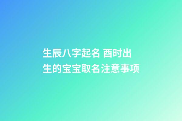 生辰八字起名 酉时出生的宝宝取名注意事项